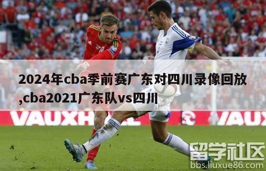 2024年cba季前赛广东对四川录像回放,cba2021广东队vs四川