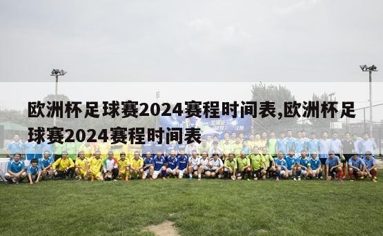 欧洲杯足球赛2024赛程时间表,欧洲杯足球赛2024赛程时间表