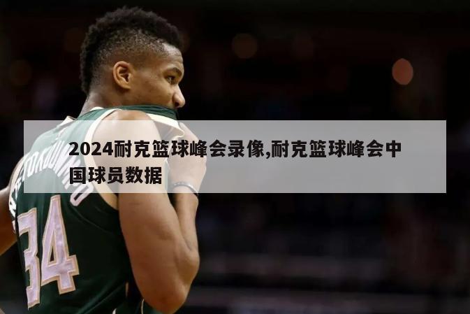 2024耐克篮球峰会录像,耐克篮球峰会中国球员数据